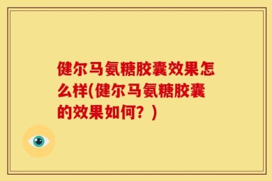 健尔马氨糖胶囊效果怎么样(健尔马氨糖胶囊的效果如何？)