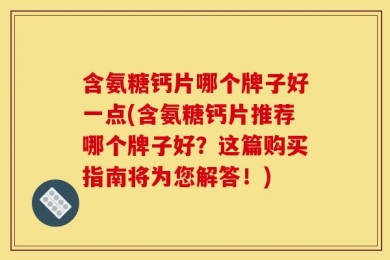 含氨糖钙片哪个牌子好一点(含氨糖钙片推荐哪个牌子好？这篇购买指南将为您解答！)