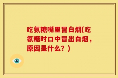 吃氨糖嘴里冒白烟(吃氨糖时口中冒出白烟，原因是什么？)