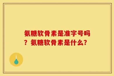 氨糖软骨素是准字号吗？氨糖软骨素是什么？