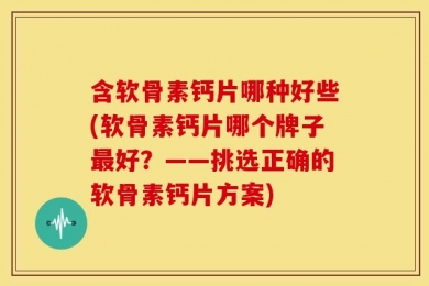 含软骨素钙片哪种好些(软骨素钙片哪个牌子最好？——挑选正确的软骨素钙片方案)