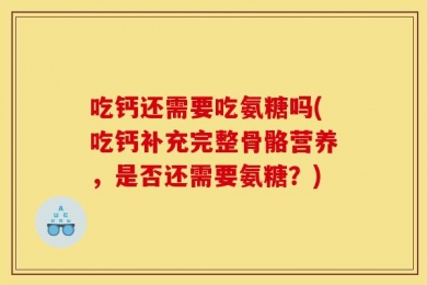 吃钙还需要吃氨糖吗(吃钙补充完整骨骼营养，是否还需要氨糖？)