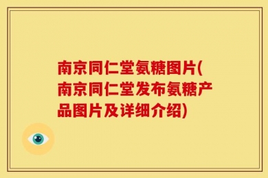 南京同仁堂氨糖图片(南京同仁堂发布氨糖产品图片及详细介绍)