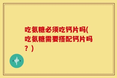 吃氨糖必须吃钙片吗(吃氨糖需要搭配钙片吗？)