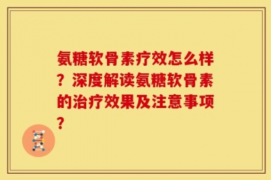 氨糖软骨素疗效怎么样？深度解读氨糖软骨素的治疗效果及注意事项？