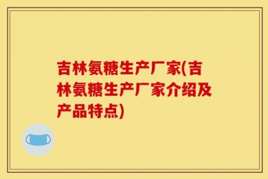 吉林氨糖生产厂家(吉林氨糖生产厂家介绍及产品特点)