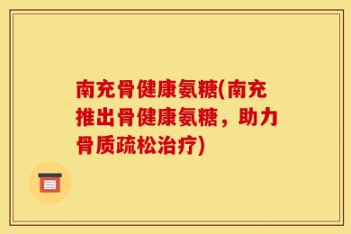 南充骨健康氨糖(南充推出骨健康氨糖，助力骨质疏松治疗)