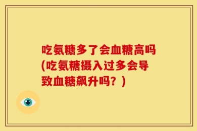 吃氨糖多了会血糖高吗(吃氨糖摄入过多会导致血糖飙升吗？)
