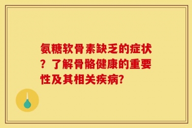 氨糖软骨素缺乏的症状？了解骨骼健康的重要性及其相关疾病？
