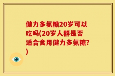 健力多氨糖20岁可以吃吗(20岁人群是否适合食用健力多氨糖？)