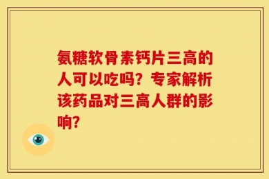 氨糖软骨素钙片三高的人可以吃吗？专家解析该药品对三高人群的影响？