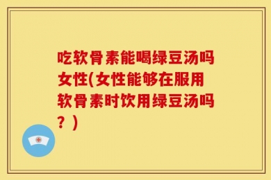 吃软骨素能喝绿豆汤吗女性(女性能够在服用软骨素时饮用绿豆汤吗？)