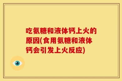 吃氨糖和液体钙上火的原因(食用氨糖和液体钙会引发上火反应)