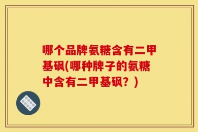 哪个品牌氨糖含有二甲基砜(哪种牌子的氨糖中含有二甲基砜？)
