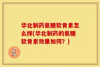 华北制药氨糖软骨素怎么样(华北制药的氨糖软骨素效果如何？)