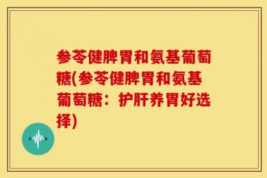 参苓健脾胃和氨基葡萄糖(参苓健脾胃和氨基葡萄糖：护肝养胃好选择)