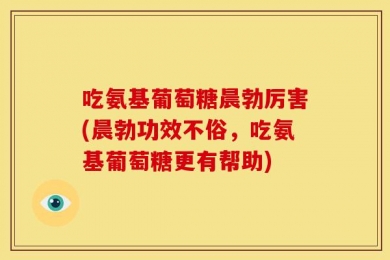 吃氨基葡萄糖晨勃厉害(晨勃功效不俗，吃氨基葡萄糖更有帮助)