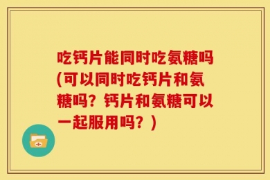 吃钙片能同时吃氨糖吗(可以同时吃钙片和氨糖吗？钙片和氨糖可以一起服用吗？)