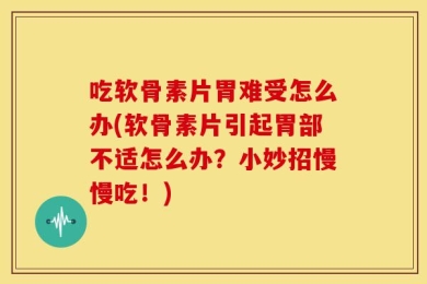 吃软骨素片胃难受怎么办(软骨素片引起胃部不适怎么办？小妙招慢慢吃！)