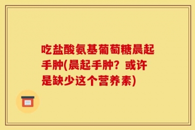 吃盐酸氨基葡萄糖晨起手肿(晨起手肿？或许是缺少这个营养素)