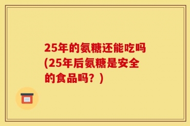 25年的氨糖还能吃吗(25年后氨糖是安全的食品吗？)