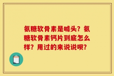氨糖软骨素是噱头？氨糖软骨素钙片到底怎么样？用过的来说说呗？