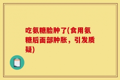 吃氨糖脸肿了(食用氨糖后面部肿胀，引发质疑)