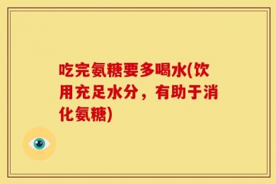 吃完氨糖要多喝水(饮用充足水分，有助于消化氨糖)