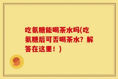 吃氨糖能喝茶水吗(吃氨糖后可否喝茶水？解答在这里！)