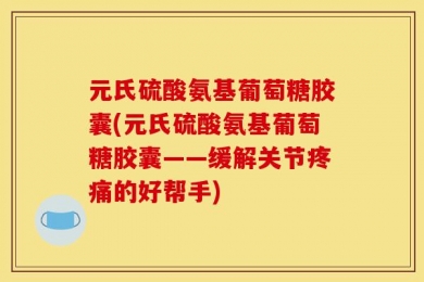 元氏硫酸氨基葡萄糖胶囊(元氏硫酸氨基葡萄糖胶囊——缓解关节疼痛的好帮手)