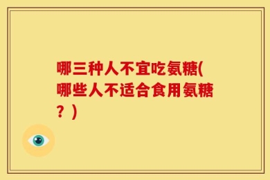 哪三种人不宜吃氨糖(哪些人不适合食用氨糖？)