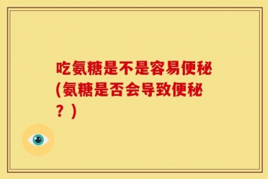 吃氨糖是不是容易便秘(氨糖是否会导致便秘？)