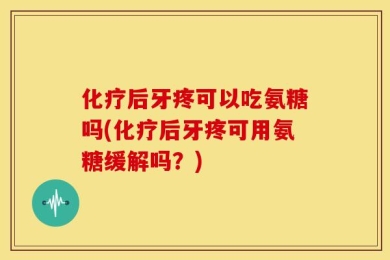 化疗后牙疼可以吃氨糖吗(化疗后牙疼可用氨糖缓解吗？)