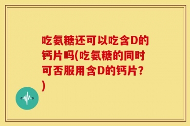 吃氨糖还可以吃含D的钙片吗(吃氨糖的同时可否服用含D的钙片？)