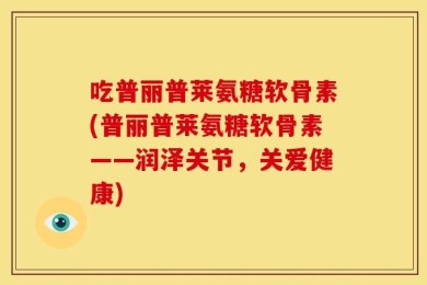 吃普丽普莱氨糖软骨素(普丽普莱氨糖软骨素——润泽关节，关爱健康)