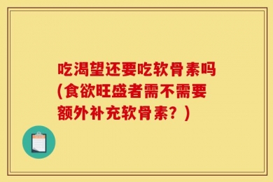 吃渴望还要吃软骨素吗(食欲旺盛者需不需要额外补充软骨素？)