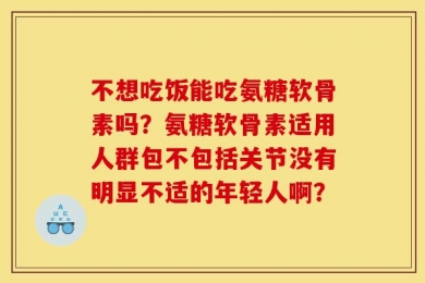 不想吃饭能吃氨糖软骨素吗？氨糖软骨素适用人群包不包括关节没有明显不适的年轻人啊？