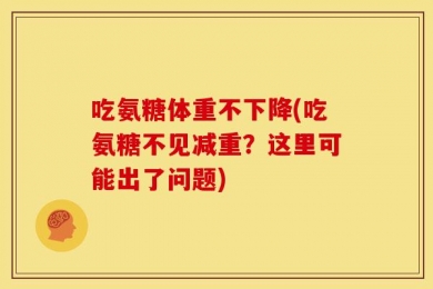 吃氨糖体重不下降(吃氨糖不见减重？这里可能出了问题)