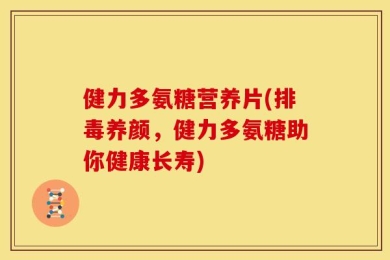 健力多氨糖营养片(排毒养颜，健力多氨糖助你健康长寿)