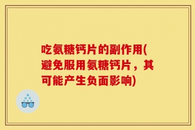 吃氨糖钙片的副作用(避免服用氨糖钙片，其可能产生负面影响)