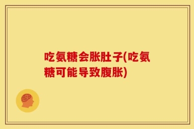 吃氨糖会胀肚子(吃氨糖可能导致腹胀)