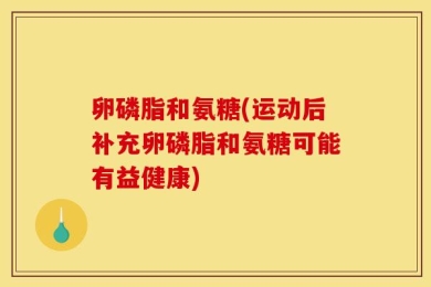 卵磷脂和氨糖(运动后补充卵磷脂和氨糖可能有益健康)