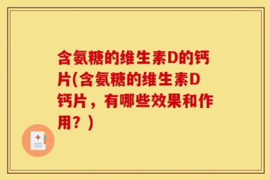 含氨糖的维生素D的钙片(含氨糖的维生素D钙片，有哪些效果和作用？)