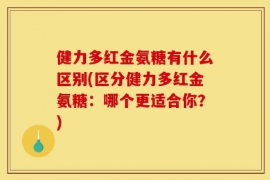 健力多红金氨糖有什么区别(区分健力多红金氨糖：哪个更适合你？)