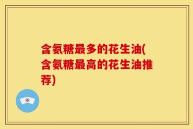 含氨糖最多的花生油(含氨糖最高的花生油推荐)
