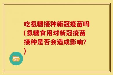 吃氨糖接种新冠疫苗吗(氨糖食用对新冠疫苗接种是否会造成影响？)