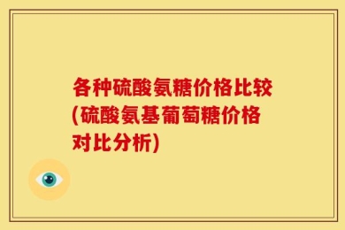 各种硫酸氨糖价格比较(硫酸氨基葡萄糖价格对比分析)