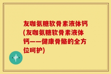 友咖氨糖软骨素液体钙(友咖氨糖软骨素液体钙——健康骨骼的全方位呵护)