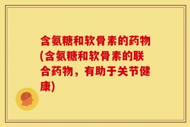 含氨糖和软骨素的药物(含氨糖和软骨素的联合药物，有助于关节健康)