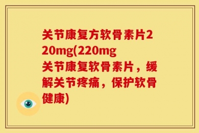 关节康复方软骨素片220mg(220mg关节康复软骨素片，缓解关节疼痛，保护软骨健康)
